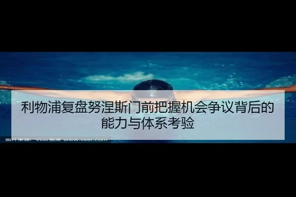 利物浦复盘努涅斯门前把握机会争议背后的能力与体系考验