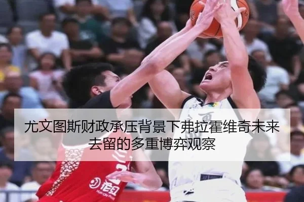 尤文图斯财政承压背景下弗拉霍维奇未来去留的多重博弈观察