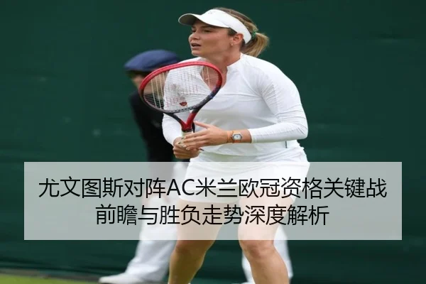 尤文图斯对阵AC米兰欧冠资格关键战前瞻与胜负走势深度解析