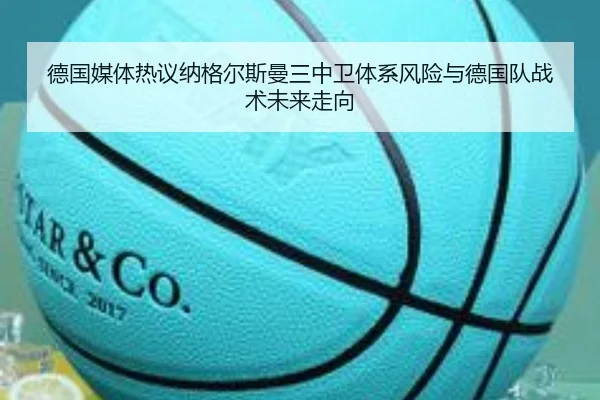 德国媒体热议纳格尔斯曼三中卫体系风险与德国队战术未来走向