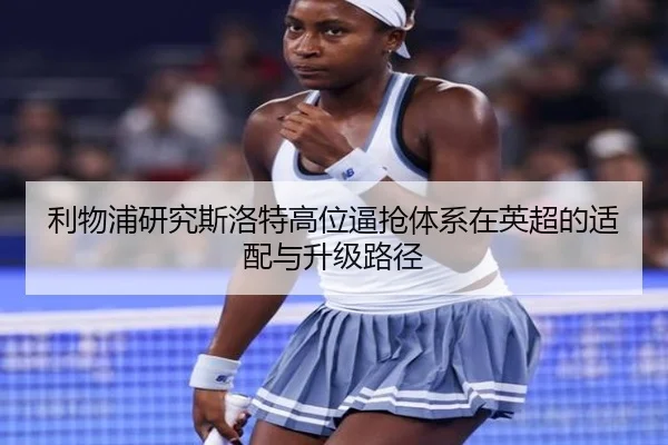 利物浦研究斯洛特高位逼抢体系在英超的适配与升级路径