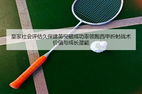 皇家社会评估久保建英突破成功率领跑西甲折射战术价值与成长潜能