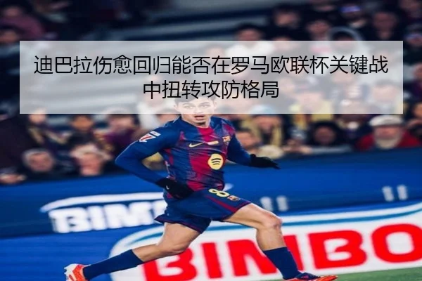 迪巴拉伤愈回归能否在罗马欧联杯关键战中扭转攻防格局