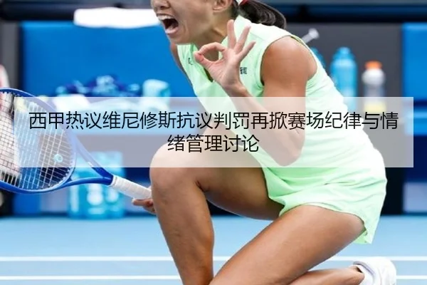 西甲热议维尼修斯抗议判罚再掀赛场纪律与情绪管理讨论