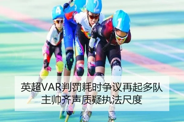 英超VAR判罚耗时争议再起多队主帅齐声质疑执法尺度